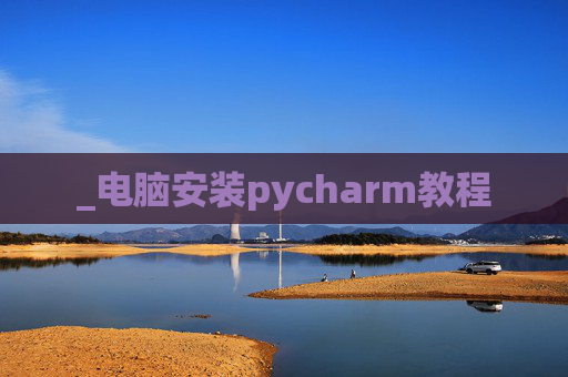 _电脑安装pycharm教程 _电脑安装pycharm教程